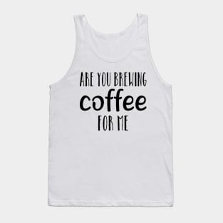 are you brewing coffee for me Tank Top